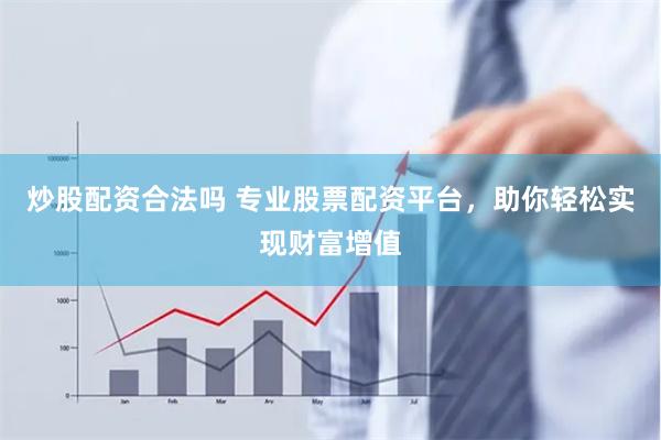 炒股配资合法吗 专业股票配资平台，助你轻松实现财富增值