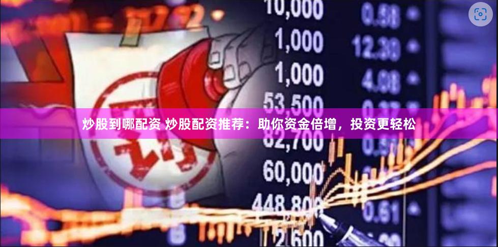 炒股到哪配资 炒股配资推荐：助你资金倍增，投资更轻松