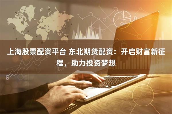 上海股票配资平台 东北期货配资：开启财富新征程，助力投资梦想