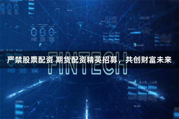 严禁股票配资 期货配资精英招募，共创财富未来