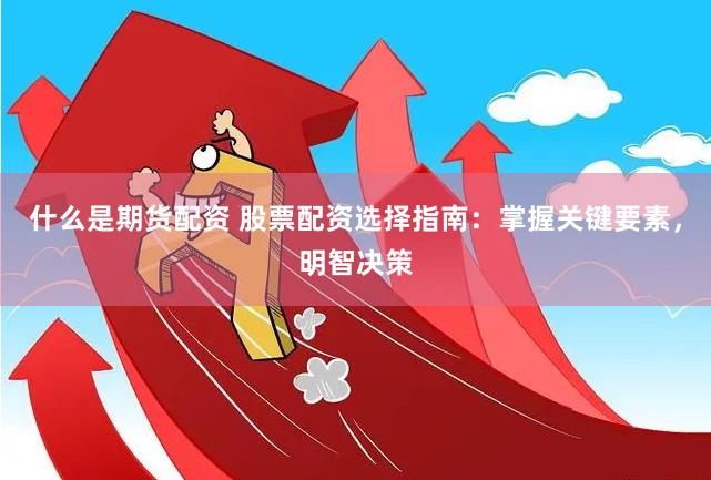 什么是期货配资 股票配资选择指南：掌握关键要素，明智决策