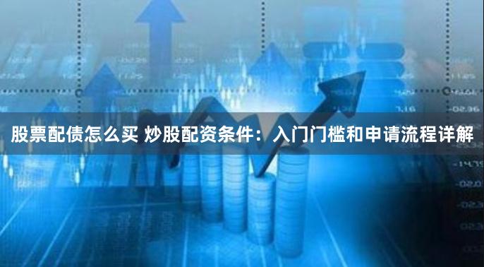 股票配债怎么买 炒股配资条件：入门门槛和申请流程详解