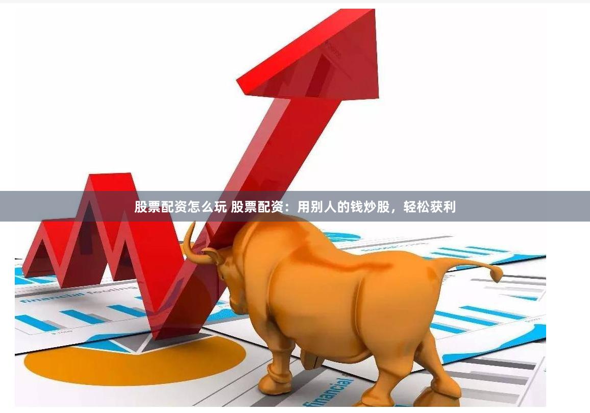 股票配资怎么玩 股票配资：用别人的钱炒股，轻松获利