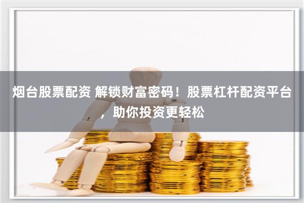 烟台股票配资 解锁财富密码！股票杠杆配资平台，助你投资更轻松