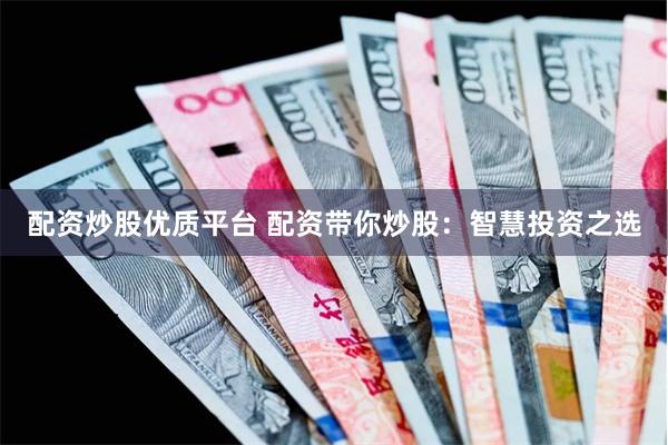 配资炒股优质平台 配资带你炒股：智慧投资之选