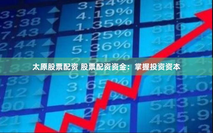 太原股票配资 股票配资资金：掌握投资资本