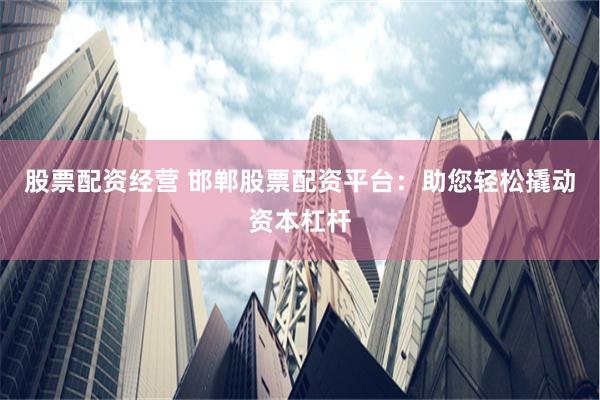 股票配资经营 邯郸股票配资平台：助您轻松撬动资本杠杆