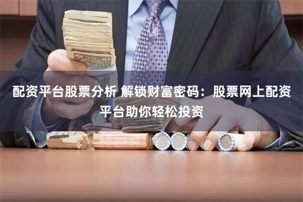 配资平台股票分析 解锁财富密码：股票网上配资平台助你轻松投资