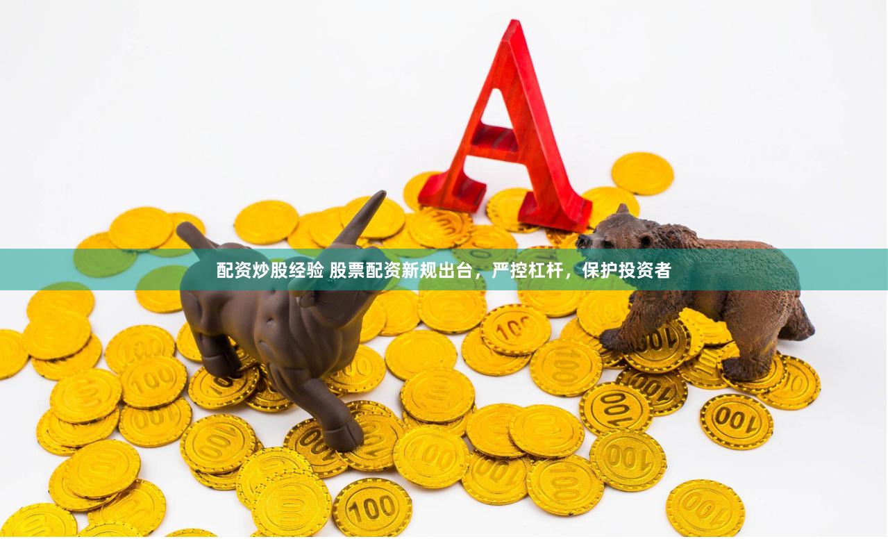 配资炒股经验 股票配资新规出台，严控杠杆，保护投资者