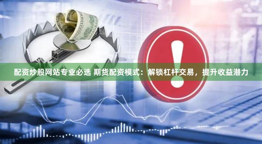 配资炒股网站专业必选 期货配资模式：解锁杠杆交易，提升收益潜力