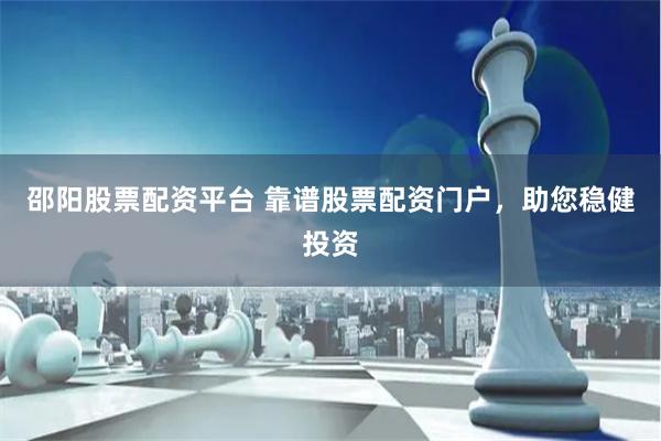 邵阳股票配资平台 靠谱股票配资门户，助您稳健投资