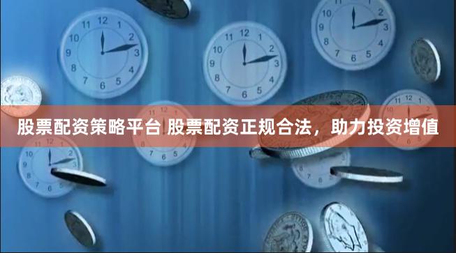 股票配资策略平台 股票配资正规合法，助力投资增值