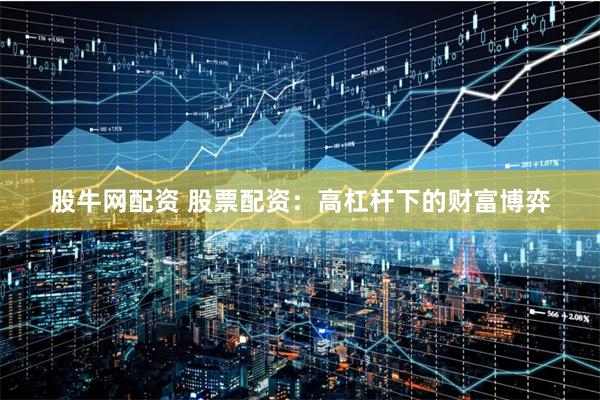 股牛网配资 股票配资：高杠杆下的财富博弈