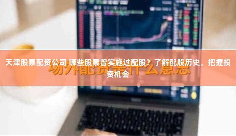 天津股票配资公司 哪些股票曾实施过配股？了解配股历史，把握投资机会