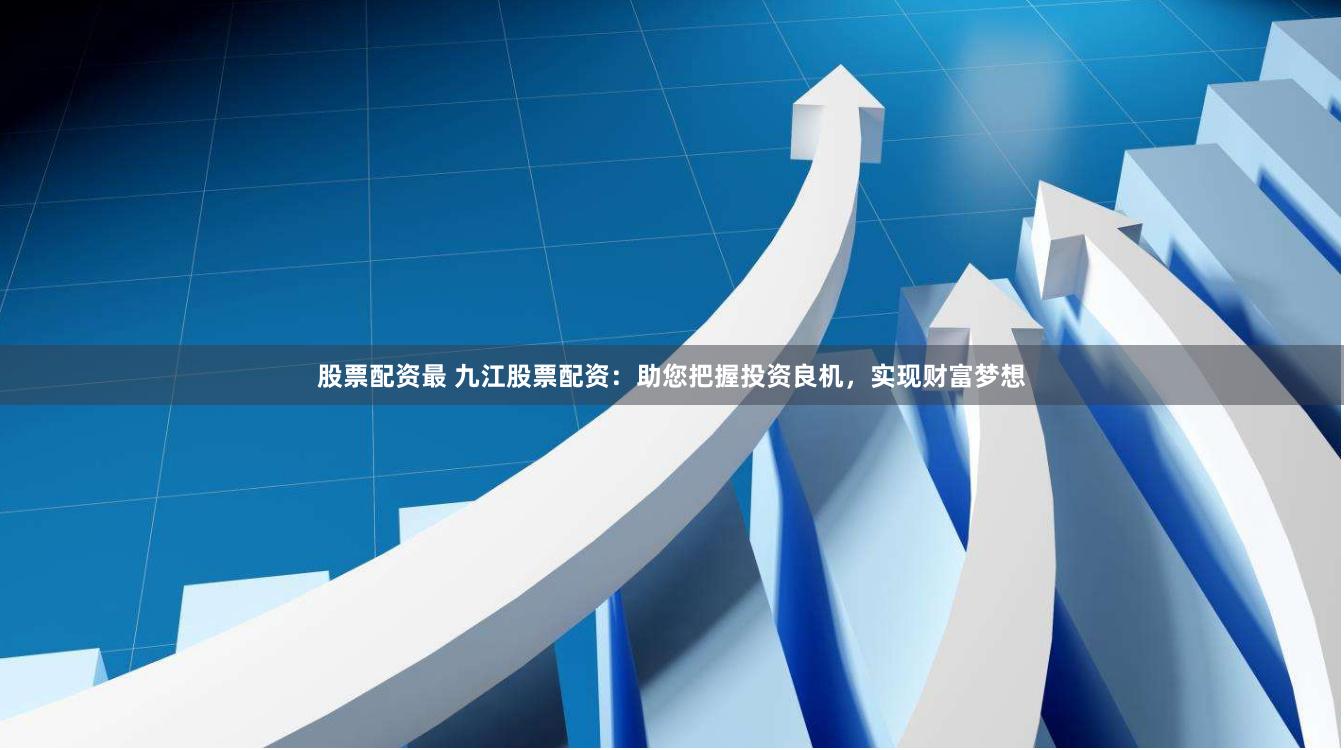 股票配资最 九江股票配资：助您把握投资良机，实现财富梦想