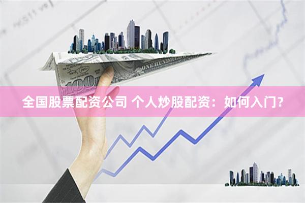 全国股票配资公司 个人炒股配资：如何入门？