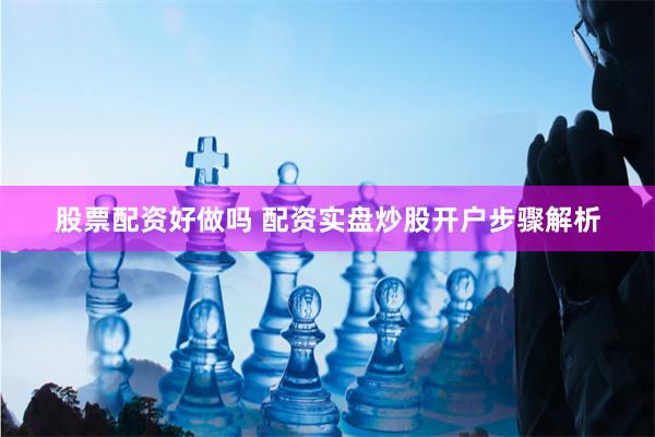 股票配资好做吗 配资实盘炒股开户步骤解析