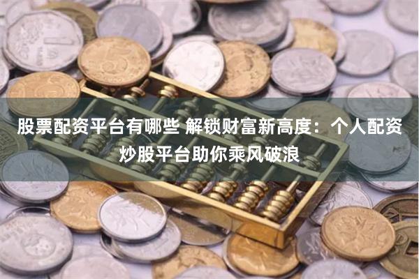 股票配资平台有哪些 解锁财富新高度：个人配资炒股平台助你乘风破浪