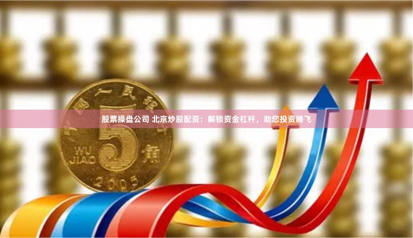 股票操盘公司 北京炒股配资：解锁资金杠杆，助您投资腾飞
