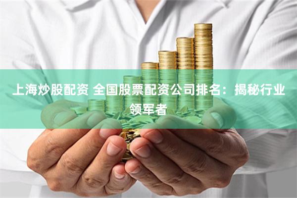 上海炒股配资 全国股票配资公司排名：揭秘行业领军者