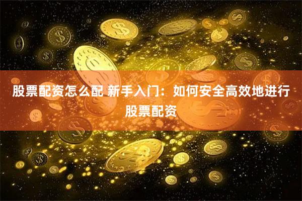 股票配资怎么配 新手入门：如何安全高效地进行股票配资