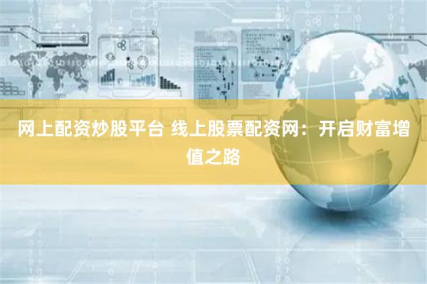 网上配资炒股平台 线上股票配资网：开启财富增值之路