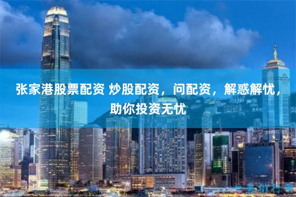 张家港股票配资 炒股配资，问配资，解惑解忧，助你投资无忧