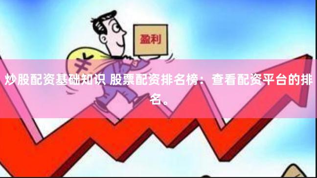 炒股配资基础知识 股票配资排名榜：查看配资平台的排名。