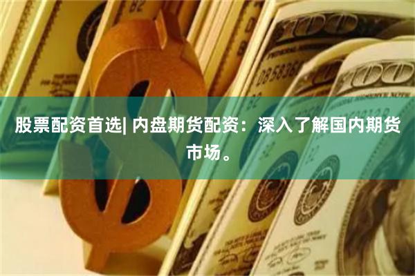 股票配资首选| 内盘期货配资：深入了解国内期货市场。