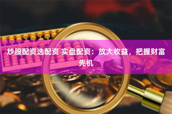 炒股配资选配资 实盘配资：放大收益，把握财富先机