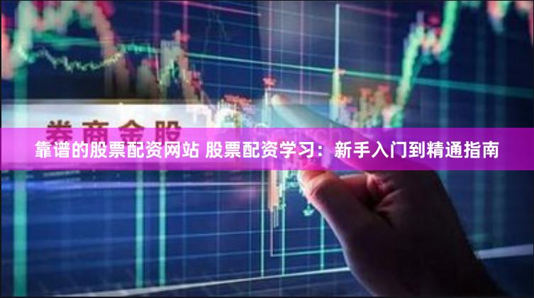 靠谱的股票配资网站 股票配资学习：新手入门到精通指南