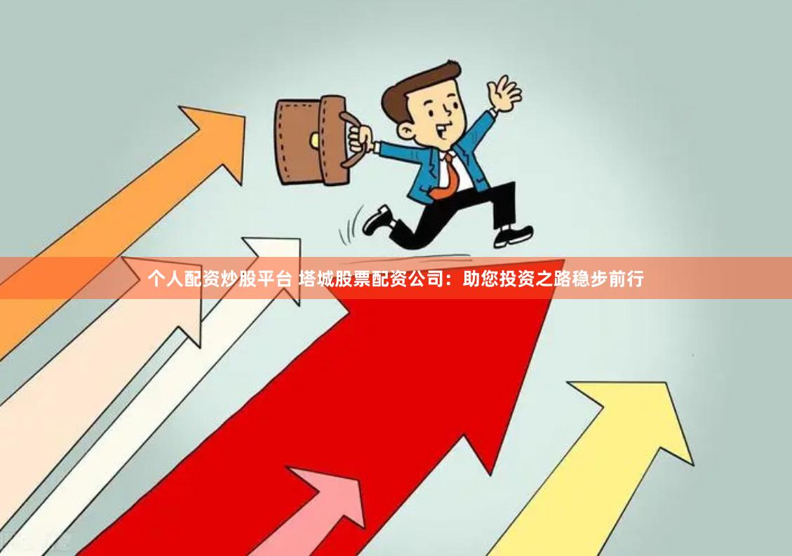 个人配资炒股平台 塔城股票配资公司：助您投资之路稳步前行