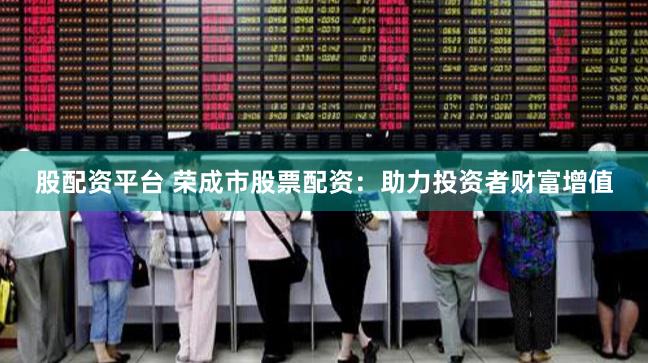 股配资平台 荣成市股票配资：助力投资者财富增值