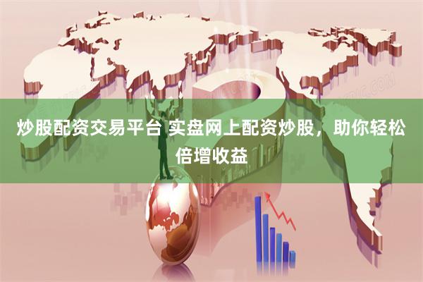 炒股配资交易平台 实盘网上配资炒股，助你轻松倍增收益