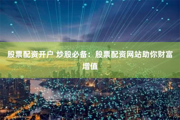 股票配资开户 炒股必备：股票配资网站助你财富增值