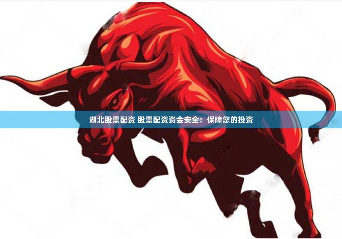 湖北股票配资 股票配资资金安全：保障您的投资