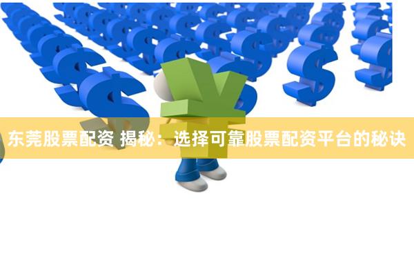 东莞股票配资 揭秘：选择可靠股票配资平台的秘诀