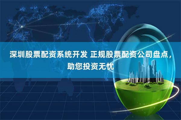 深圳股票配资系统开发 正规股票配资公司盘点，助您投资无忧