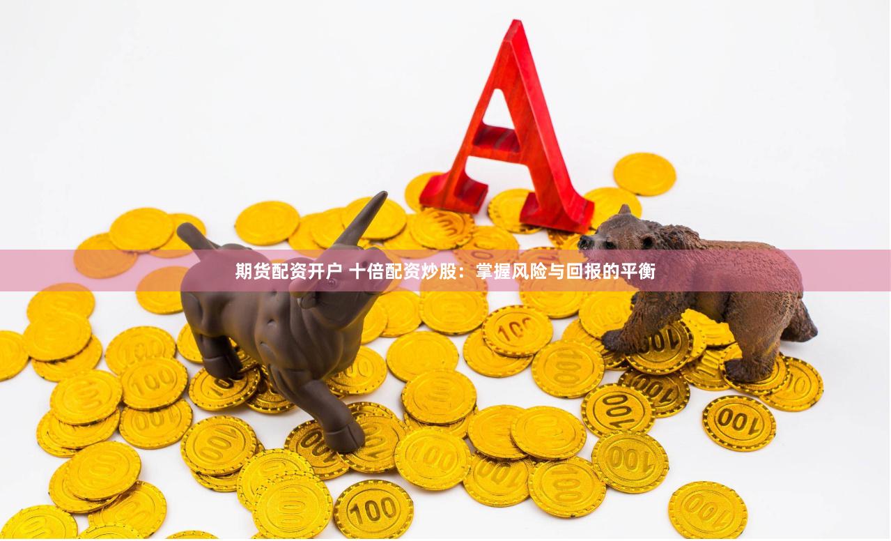 期货配资开户 十倍配资炒股：掌握风险与回报的平衡