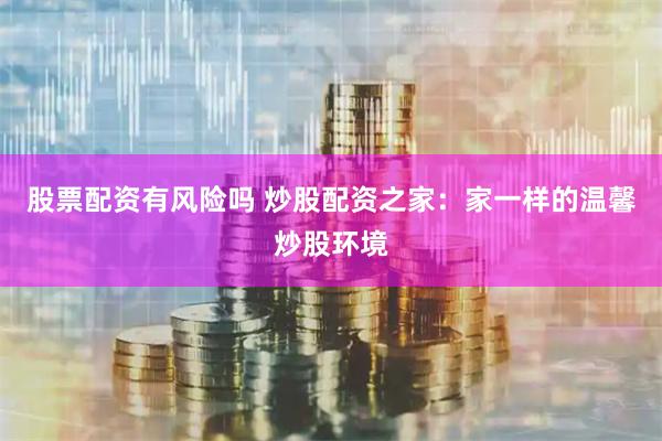 股票配资有风险吗 炒股配资之家：家一样的温馨炒股环境