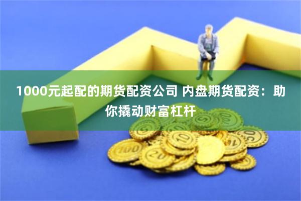 1000元起配的期货配资公司 内盘期货配资：助你撬动财富杠杆