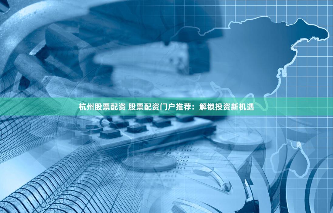 杭州股票配资 股票配资门户推荐：解锁投资新机遇