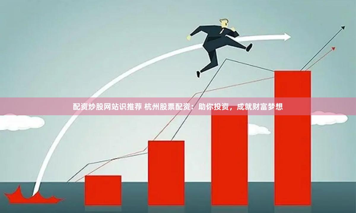 配资炒股网站识推荐 杭州股票配资：助你投资，成就财富梦想