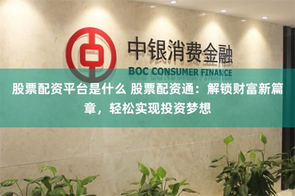 股票配资平台是什么 股票配资通：解锁财富新篇章，轻松实现投资梦想
