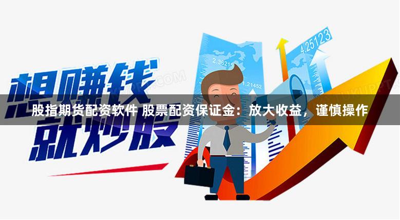 股指期货配资软件 股票配资保证金：放大收益，谨慎操作