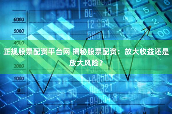 正规股票配资平台网 揭秘股票配资：放大收益还是放大风险？