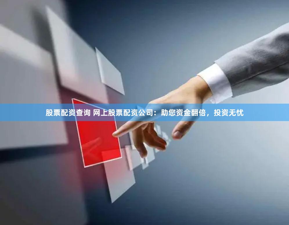 股票配资查询 网上股票配资公司：助您资金翻倍，投资无忧