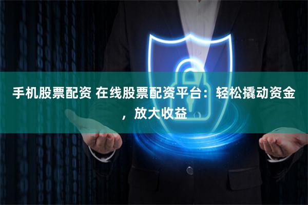手机股票配资 在线股票配资平台：轻松撬动资金，放大收益