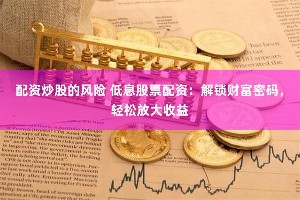 配资炒股的风险 低息股票配资：解锁财富密码，轻松放大收益