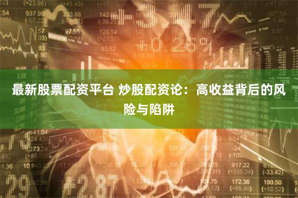 最新股票配资平台 炒股配资论：高收益背后的风险与陷阱